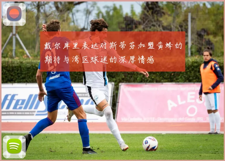 戴尔库里表达对斯蒂芬加盟黄蜂的期待与湾区球迷的深厚情感