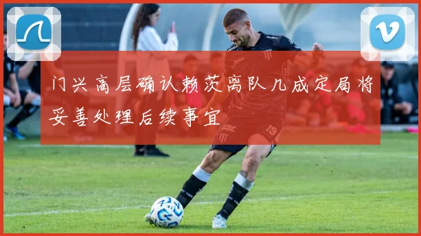 门兴高层确认赖茨离队几成定局将妥善处理后续事宜