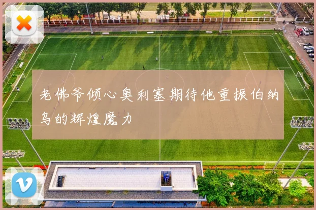 老佛爷倾心奥利塞期待他重振伯纳乌的辉煌魔力