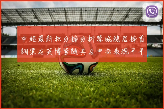 中超最新积分榜分析蓉城稳居榜首铜梁龙英博紧随其后申花表现平平仍需努力