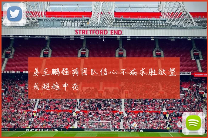 姜至鹏强调团队信心不减求胜欲望或超越申花