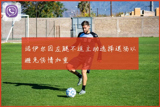 诺伊尔因左腿不适主动选择退场以避免伤情加重
