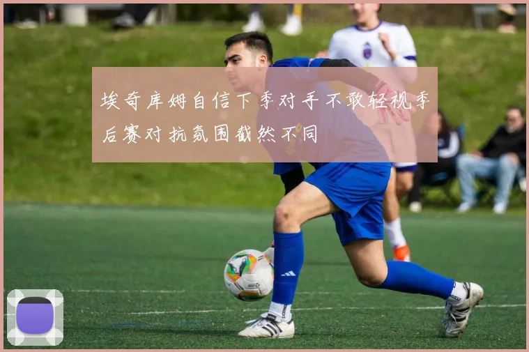 埃奇库姆自信下季对手不敢轻视季后赛对抗氛围截然不同