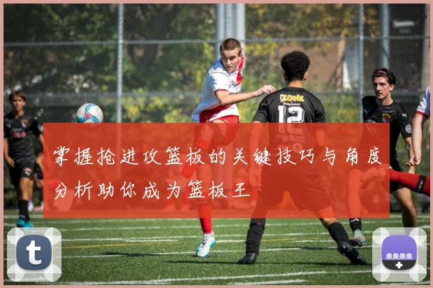 掌握抢进攻篮板的关键技巧与角度分析助你成为篮板王