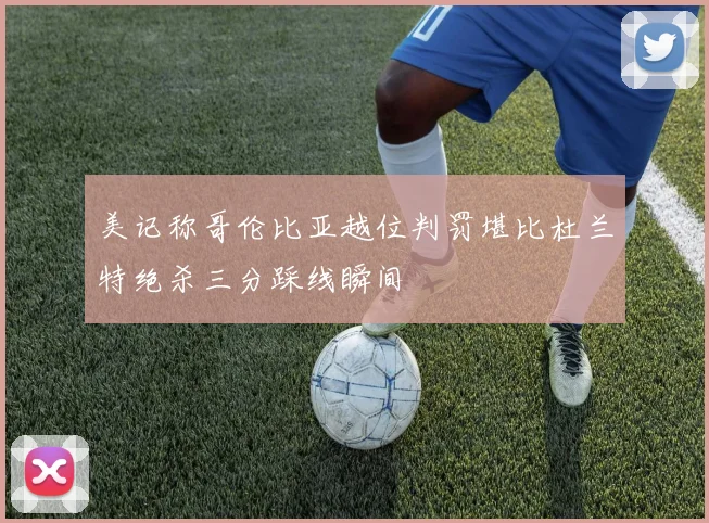 美记称哥伦比亚越位判罚堪比杜兰特绝杀三分踩线瞬间