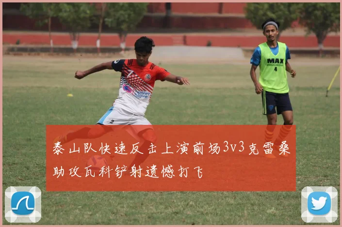 泰山队快速反击上演前场3v3克雷桑助攻瓦科铲射遗憾打飞