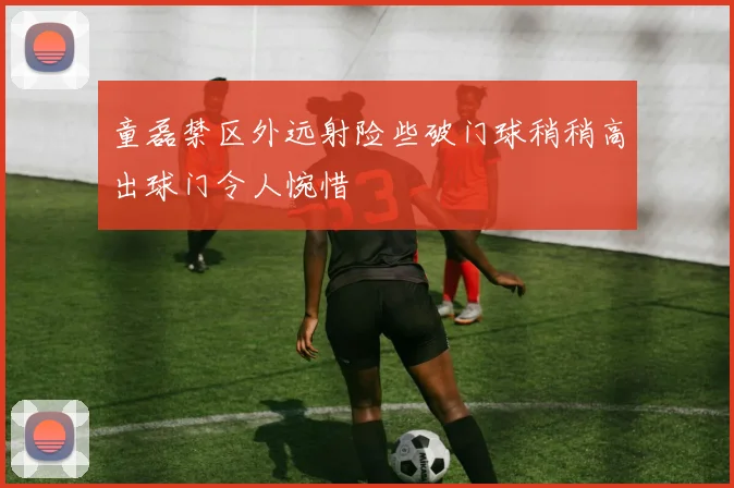 童磊禁区外远射险些破门球稍稍高出球门令人惋惜