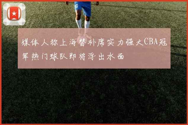 媒体人称上海替补席实力强大CBA冠军热门球队即将浮出水面