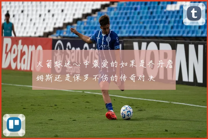 火箭球迷心中最爱的如果是乔丹詹姆斯还是保罗不伤的传奇对决