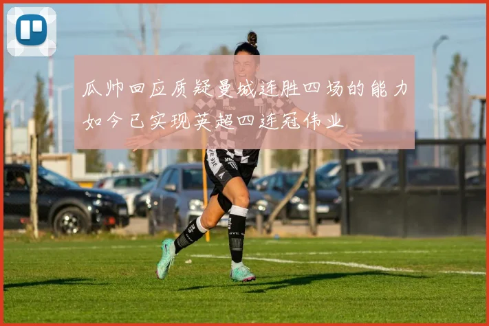 瓜帅回应质疑曼城连胜四场的能力如今已实现英超四连冠伟业