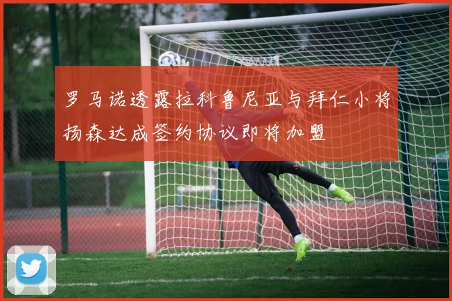 罗马诺透露拉科鲁尼亚与拜仁小将扬森达成签约协议即将加盟