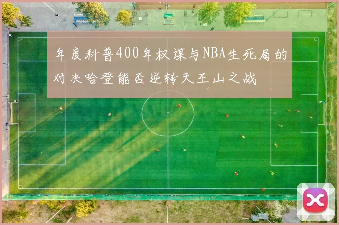 年度科普400年权谋与NBA生死局的对决哈登能否逆转天王山之战