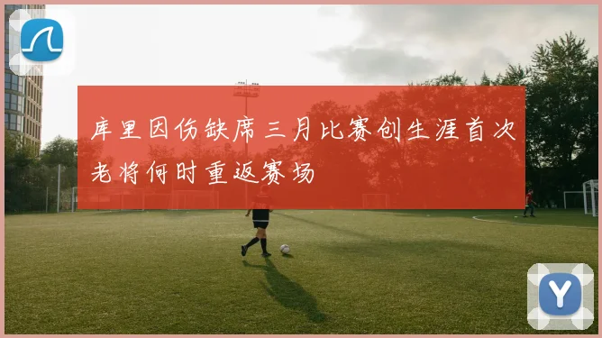 库里因伤缺席三月比赛创生涯首次老将何时重返赛场