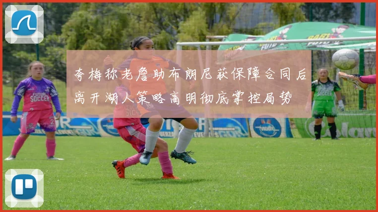 夸梅称老詹助布朗尼获保障合同后离开湖人策略高明彻底掌控局势