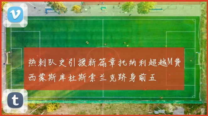 热刺队史引援新篇章托纳利超越M费西蒙斯库杜斯索兰克跻身前五