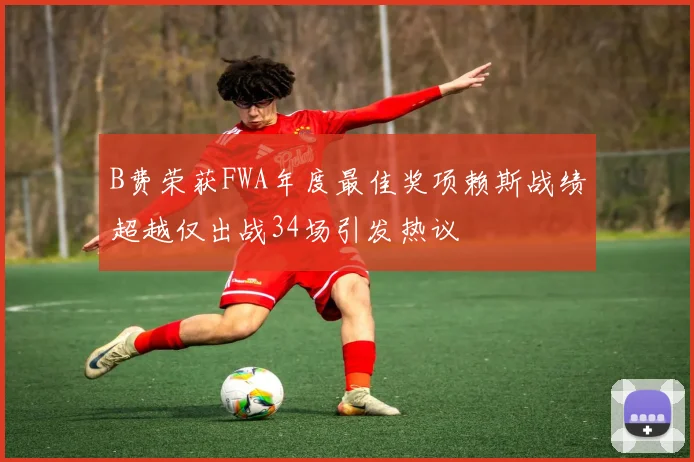 B费荣获FWA年度最佳奖项赖斯战绩超越仅出战34场引发热议