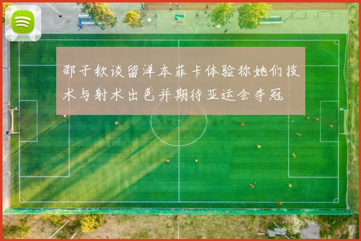 邵子钦谈留洋本菲卡体验称她们技术与射术出色并期待亚运会夺冠