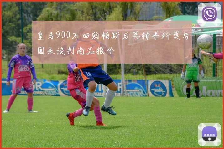 皇马900万回购帕斯后再转手科莫与国米谈判尚无报价