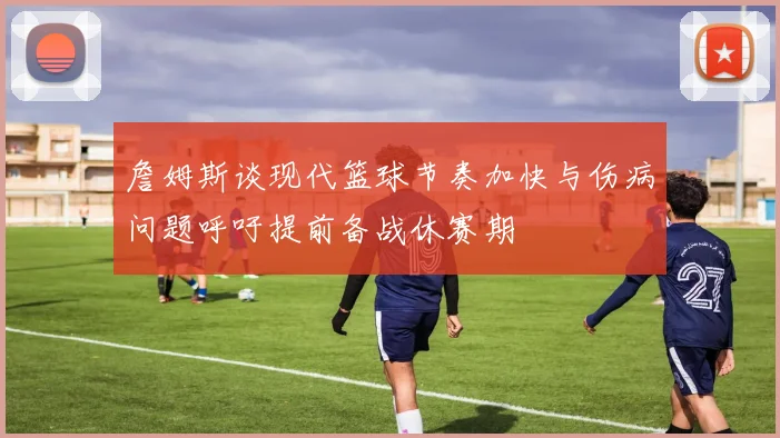 詹姆斯谈现代篮球节奏加快与伤病问题呼吁提前备战休赛期