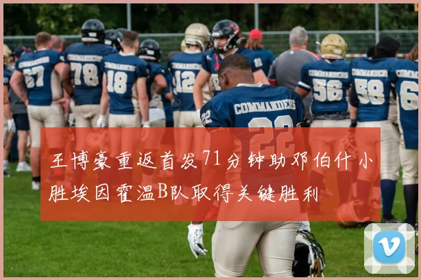王博豪重返首发71分钟助邓伯什小胜埃因霍温B队取得关键胜利