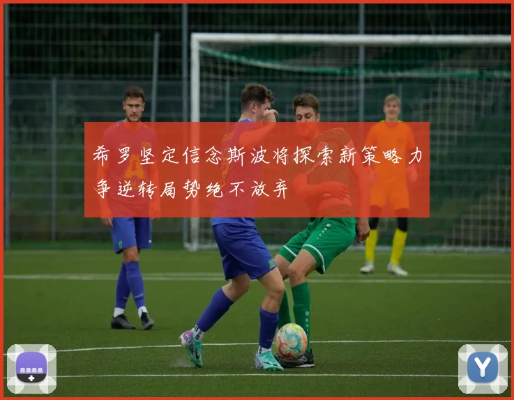 希罗坚定信念斯波将探索新策略力争逆转局势绝不放弃