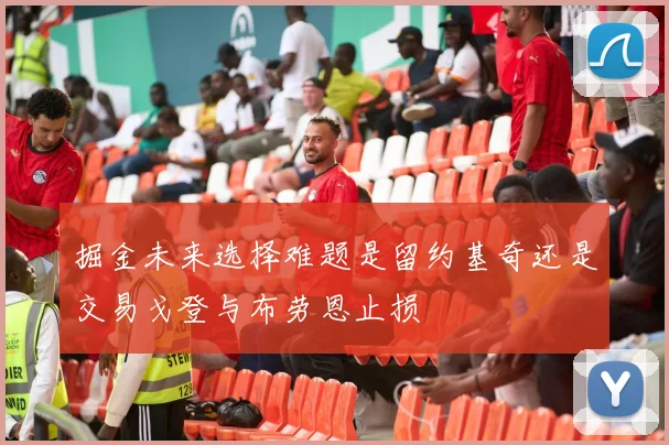 掘金未来选择难题是留约基奇还是交易戈登与布劳恩止损